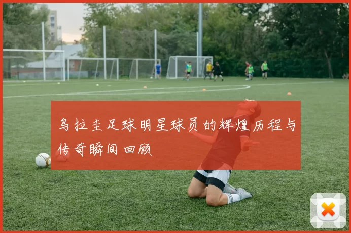 乌拉圭足球明星球员的辉煌历程与传奇瞬间回顾