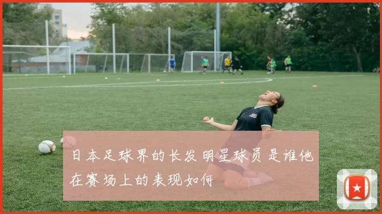 日本足球界的长发明星球员是谁他在赛场上的表现如何