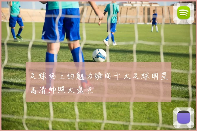 足球场上的魅力瞬间十大足球明星高清帅照大盘点