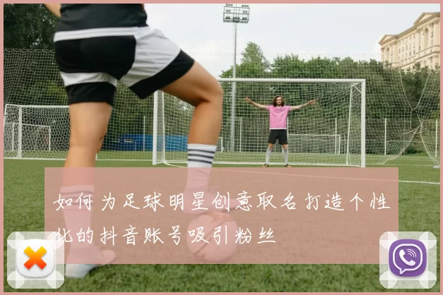 如何为足球明星创意取名打造个性化的抖音账号吸引粉丝
