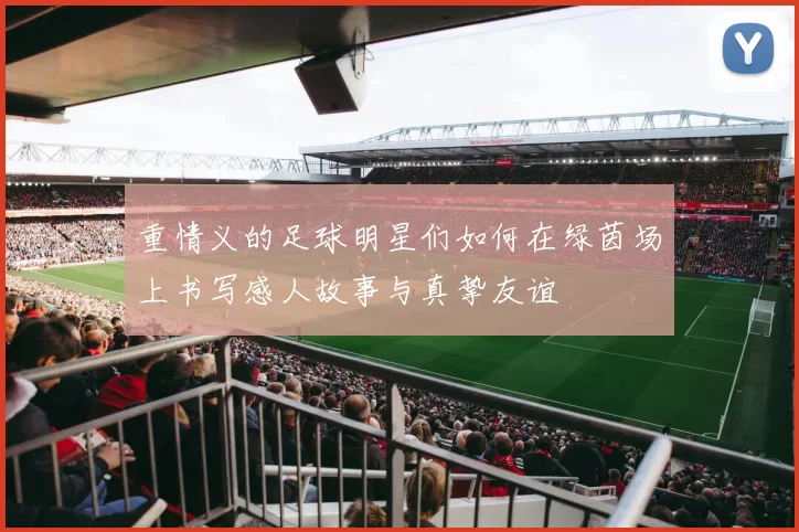 重情义的足球明星们如何在绿茵场上书写感人故事与真挚友谊