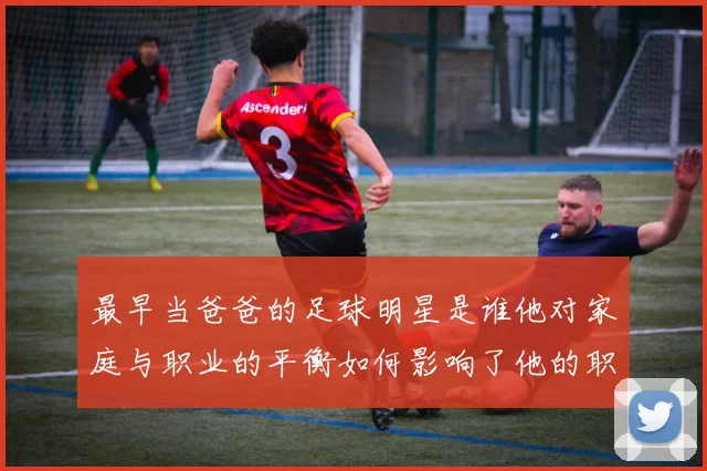 最早当爸爸的足球明星是谁他对家庭与职业的平衡如何影响了他的职业生涯